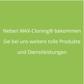 Neben WAX-Cloning® bekommen  Sie bei uns weitere tolle Produkte  und Dienstleistungen